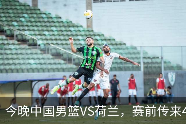 今晚中国男篮VS荷兰，赛前传来4好消息和1坏消息，两连胜近在眼前